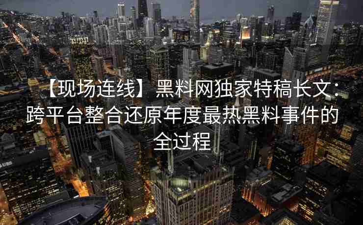 【现场连线】黑料网独家特稿长文:跨平台整合还原年度最热黑料事件的全过程 【现场连线】黑料网独家特稿长文:跨平台整合还原年度最热黑料事件的全过程