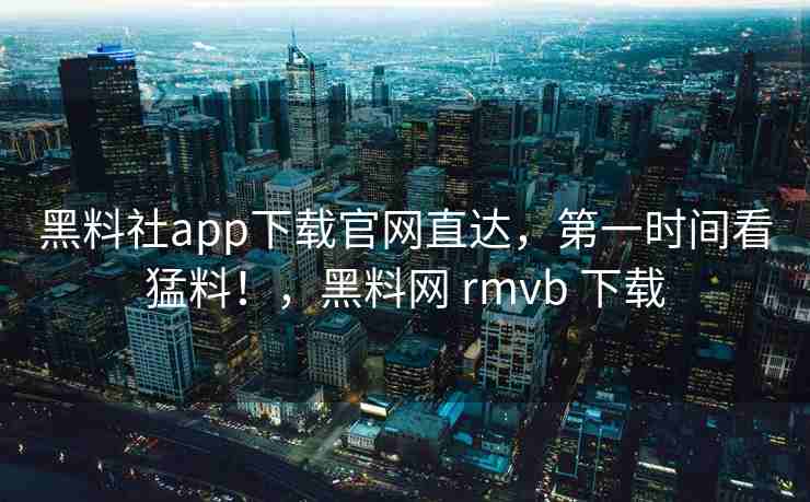 黑料社app下载官网直达，第一时间看猛料！，黑料网 rmvb 下载