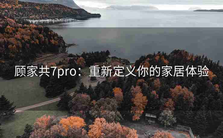 顾家共7pro：重新定义你的家居体验