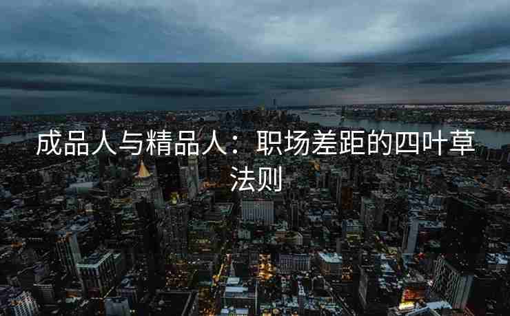 成品人与精品人:职场差距的四叶草法则 成品人与精品人:职场差距的四叶草法则