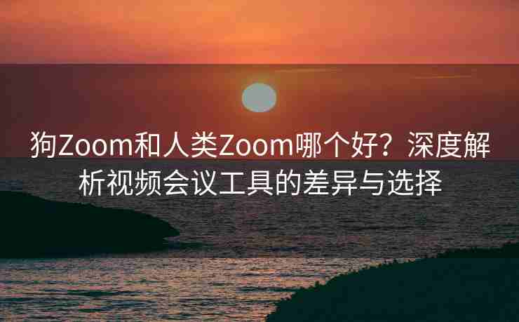 狗Zoom和人类Zoom哪个好？深度解析视频会议工具的差异与选择