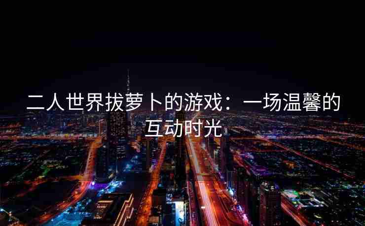 二人世界拔萝卜的游戏：一场温馨的互动时光