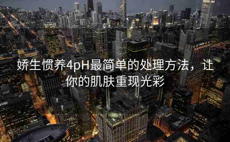 娇生惯养4pH最简单的处理方法，让你的肌肤重现光彩