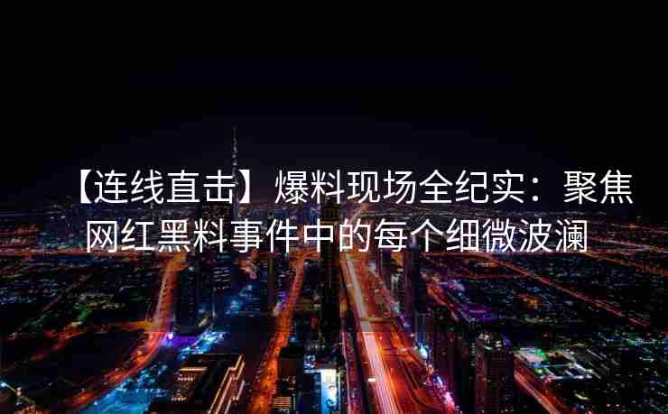 【连线直击】爆料现场全纪实：聚焦网红黑料事件中的每个细微波澜