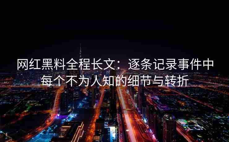 网红黑料全程长文：逐条记录事件中每个不为人知的细节与转折
