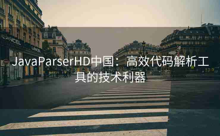 JavaParserHD中国：高效代码解析工具的技术利器