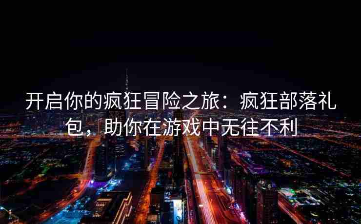 开启你的疯狂冒险之旅：疯狂部落礼包，助你在游戏中无往不利