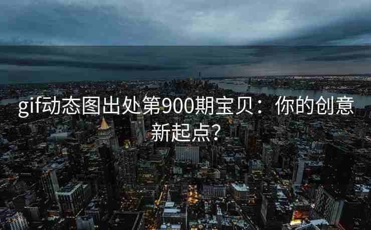 gif动态图出处第900期宝贝：你的创意新起点？