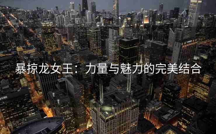 暴掠龙女王：力量与魅力的完美结合