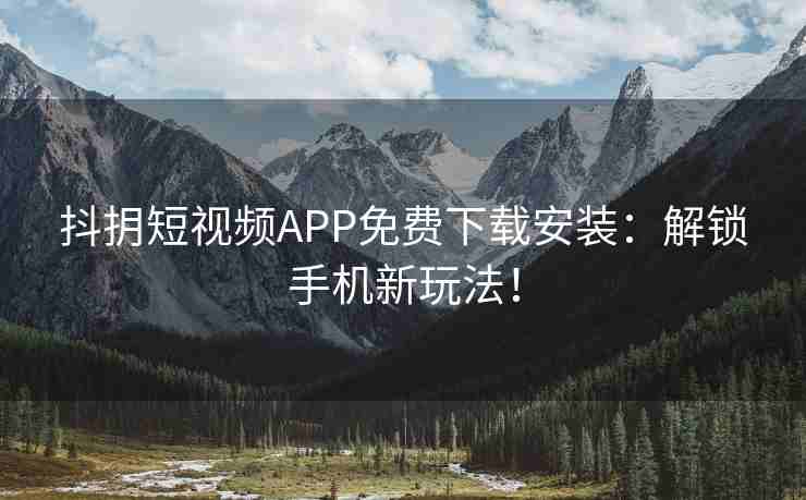 抖抈短视频APP免费下载安装：解锁手机新玩法！