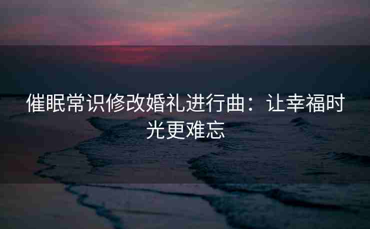 催眠常识修改婚礼进行曲：让幸福时光更难忘