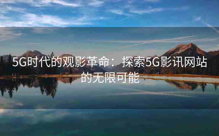 5G时代的观影革命：探索5G影讯网站的无限可能